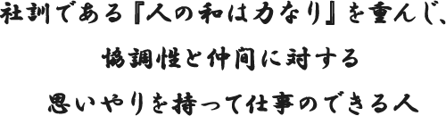 社訓である『人の和は力なり』を重んじ、協調性と仲間に対する思いやりを持って仕事のできる人